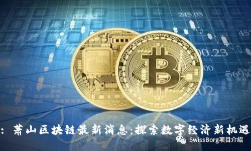 : 萧山区块链最新消息：探索数字经济新机遇