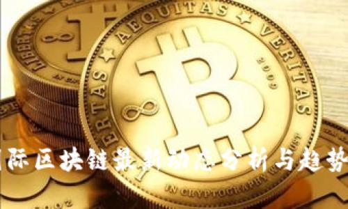 CP国际区块链最新动态分析与趋势展望