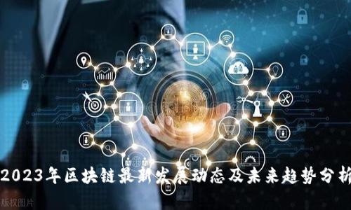 2023年区块链最新发展动态及未来趋势分析