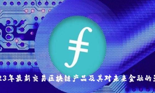 2023年最新交易区块链产品及其对未来金融的影响